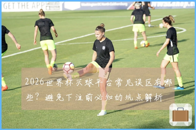 2026世界杯买球平台常见误区有哪些？避免下注前必知的坑点解析