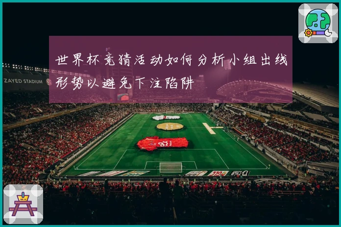 世界杯竞猜活动如何分析小组出线形势以避免下注陷阱