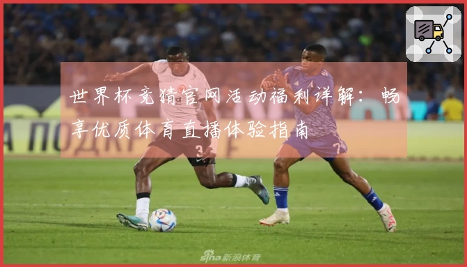 世界杯竞猜官网活动福利详解:畅享优质体育直播体验指南