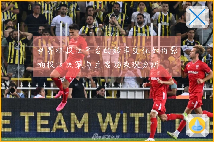 世界杯投注平台的赔率变化如何影响投注决策与主客场表现分析