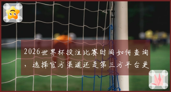 2026世界杯投注比赛时间如何查询，选择官方渠道还是第三方平台更加可靠