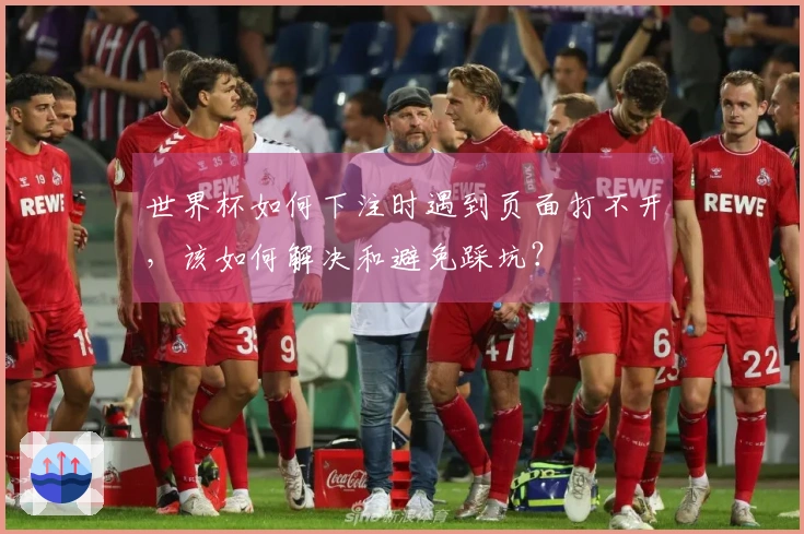 世界杯如何下注时遇到页面打不开，该如何解决和避免踩坑？