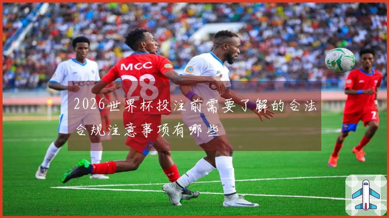 2026世界杯投注前需要了解的合法合规注意事项有哪些