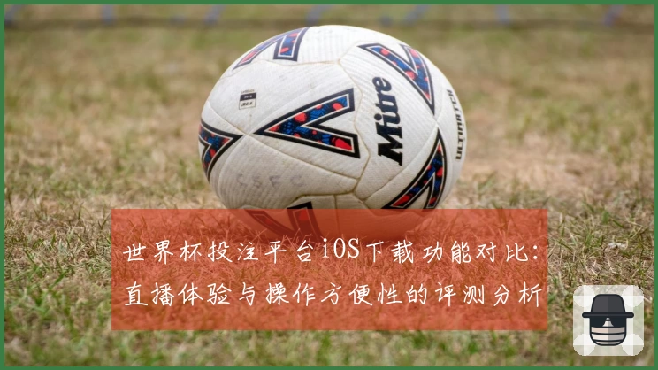 世界杯投注平台iOS下载功能对比：直播体验与操作方便性的评测分析