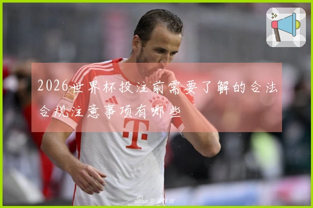 2026世界杯投注前需要了解的合法合规注意事项有哪些