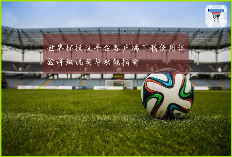 世界杯投注平台客户端下载使用体验详细说明与功能指南