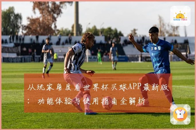 从玩家角度看世界杯买球APP最新版：功能体验与使用指南全解析