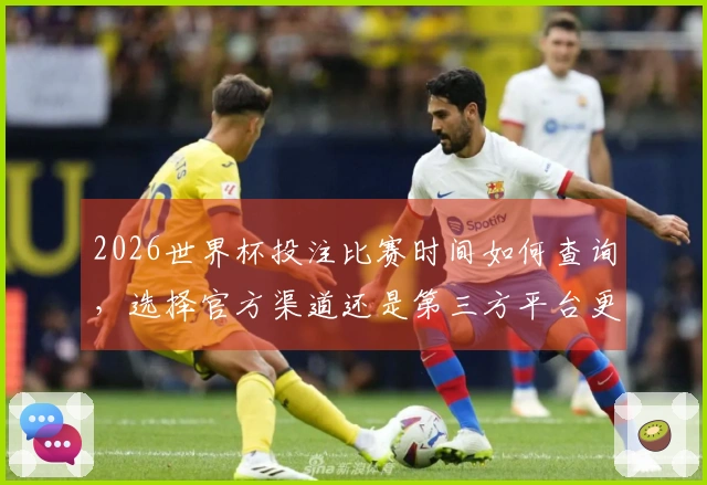 2026世界杯投注比赛时间如何查询，选择官方渠道还是第三方平台更加可靠