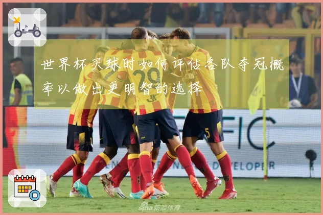 世界杯买球时如何评估各队夺冠概率以做出更明智的选择