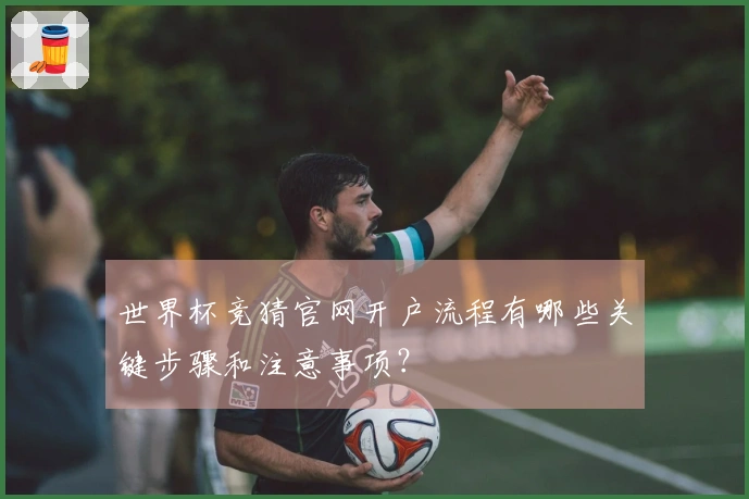 世界杯竞猜官网开户流程有哪些关键步骤和注意事项？