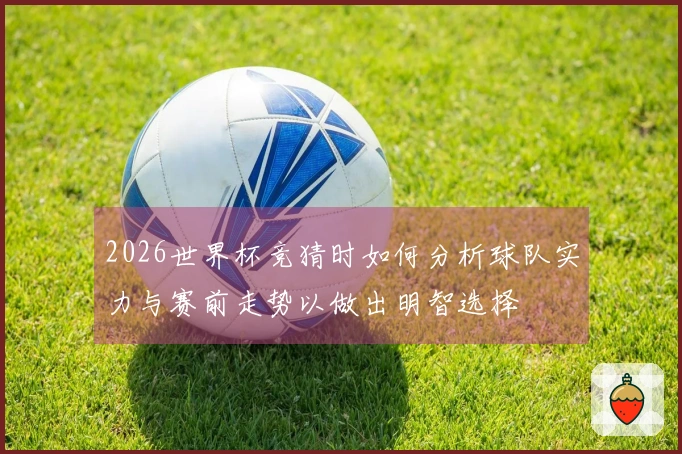 2026世界杯竞猜时如何分析球队实力与赛前走势以做出明智选择