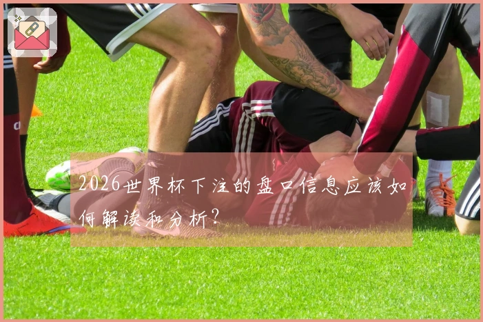 2026世界杯下注的盘口信息应该如何解读和分析？