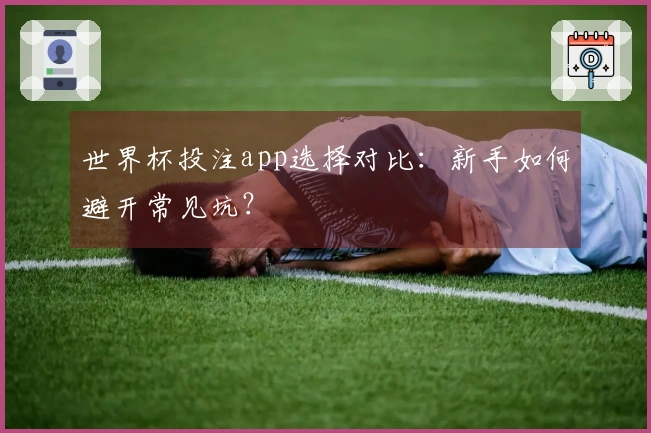 世界杯投注app选择对比：新手如何避开常见坑？