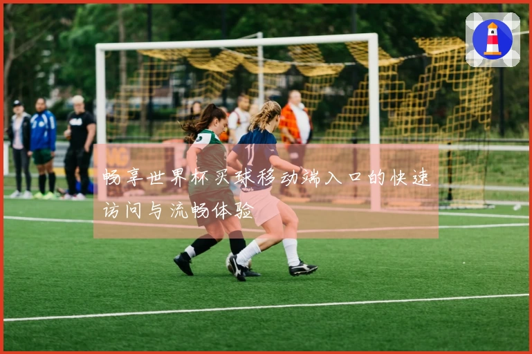 畅享世界杯买球移动端入口的快速访问与流畅体验