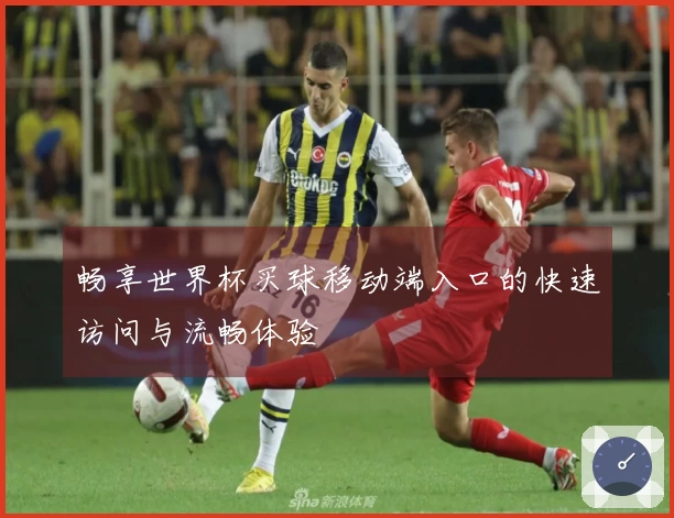 畅享世界杯买球移动端入口的快速访问与流畅体验