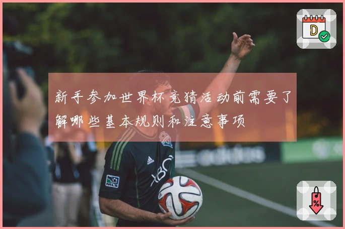 新手参加世界杯竞猜活动前需要了解哪些基本规则和注意事项
