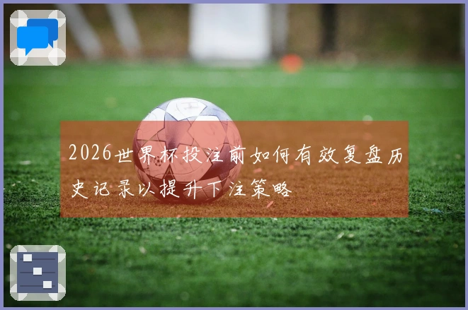 2026世界杯投注前如何有效复盘历史记录以提升下注策略