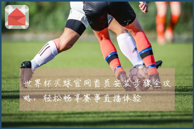 世界杯买球官网首页安装步骤全攻略，轻松畅享赛事直播体验
