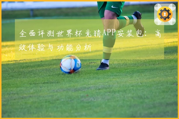 全面评测世界杯竞猜APP安装包：高效体验与功能分析