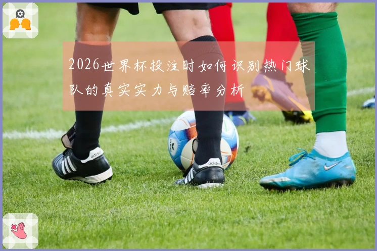 2026世界杯投注时如何识别热门球队的真实实力与赔率分析