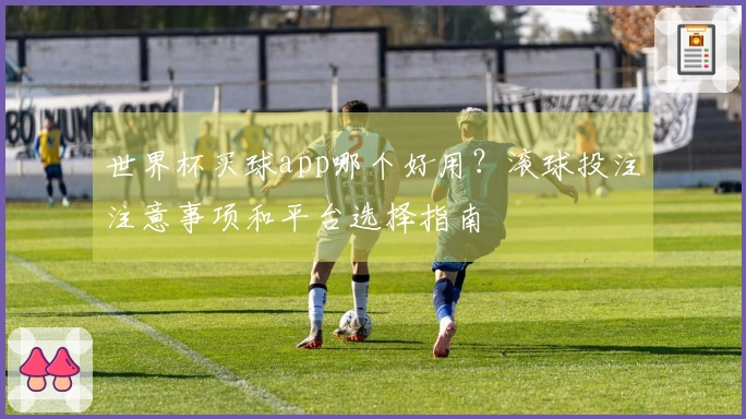 世界杯买球app哪个好用？滚球投注注意事项和平台选择指南