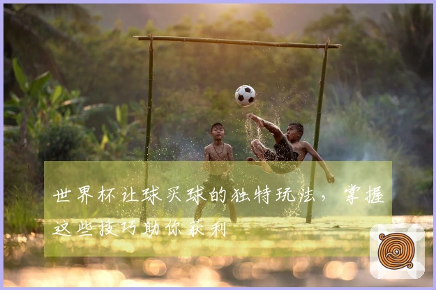世界杯让球买球的独特玩法，掌握这些技巧助你获利