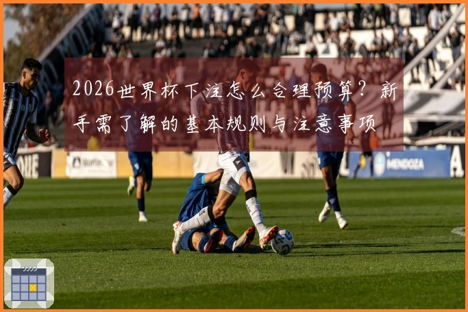 2026世界杯下注怎么合理预算？新手需了解的基本规则与注意事项