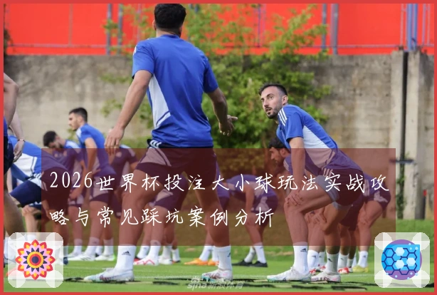 2026世界杯投注大小球玩法实战攻略与常见踩坑案例分析
