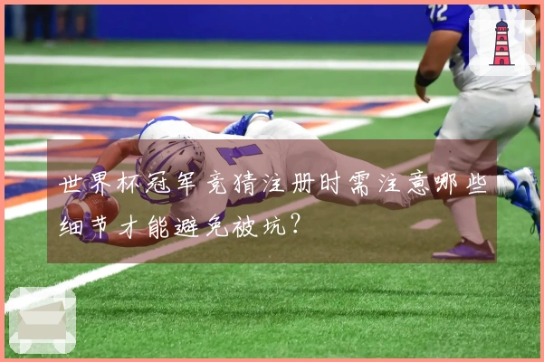 世界杯冠军竞猜注册时需注意哪些细节才能避免被坑？
