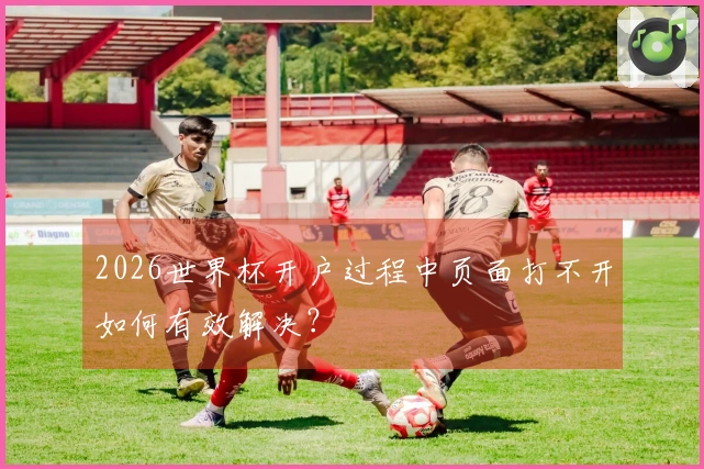 2026世界杯开户过程中页面打不开如何有效解决？