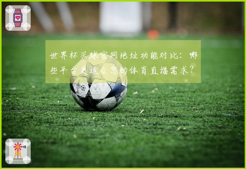 世界杯买球官网地址功能对比：哪些平台更适合您的体育直播需求？