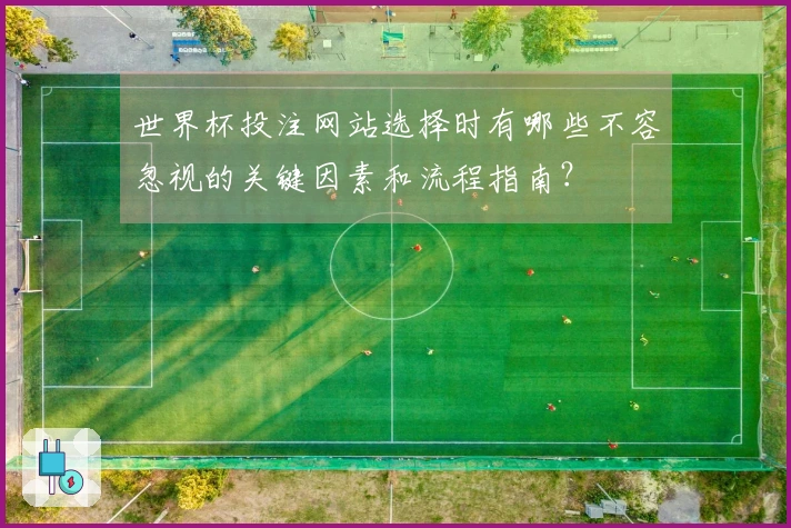 世界杯投注网站选择时有哪些不容忽视的关键因素和流程指南？