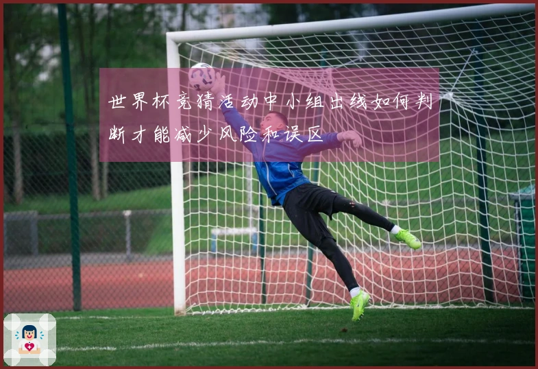 世界杯竞猜活动中小组出线如何判断才能减少风险和误区