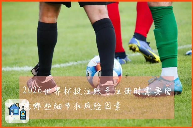 2026世界杯投注账号注册时需要留意哪些细节和风险因素