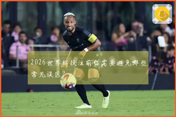2026世界杯投注前你需要避免哪些常见误区？