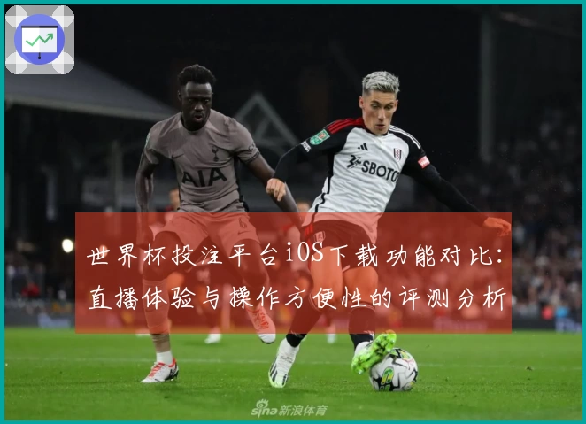 世界杯投注平台iOS下载功能对比:直播体验与操作方便性的评测分析