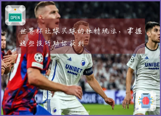 世界杯让球买球的独特玩法，掌握这些技巧助你获利