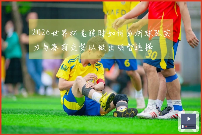 2026世界杯竞猜时如何分析球队实力与赛前走势以做出明智选择