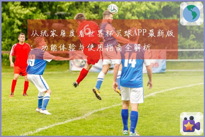 从玩家角度看世界杯买球APP最新版：功能体验与使用指南全解析