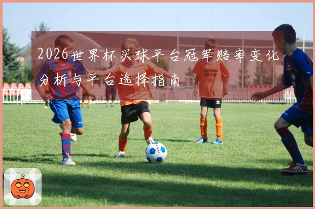 2026世界杯买球平台冠军赔率变化分析与平台选择指南