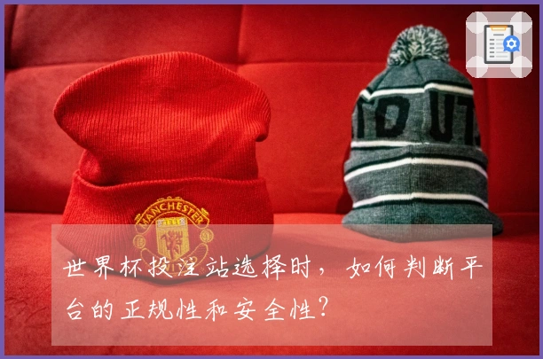 世界杯投注站选择时，如何判断平台的正规性和安全性？