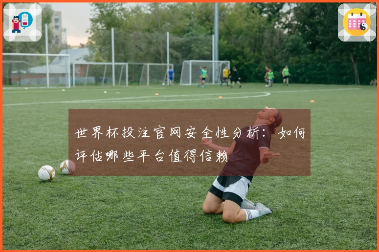 世界杯投注官网安全性分析：如何评估哪些平台值得信赖