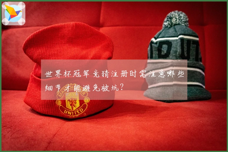 世界杯冠军竞猜注册时需注意哪些细节才能避免被坑？