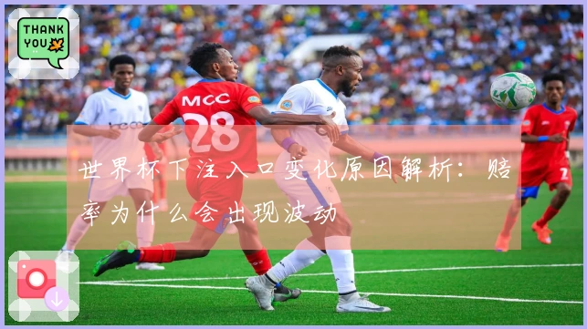 世界杯下注入口变化原因解析：赔率为什么会出现波动